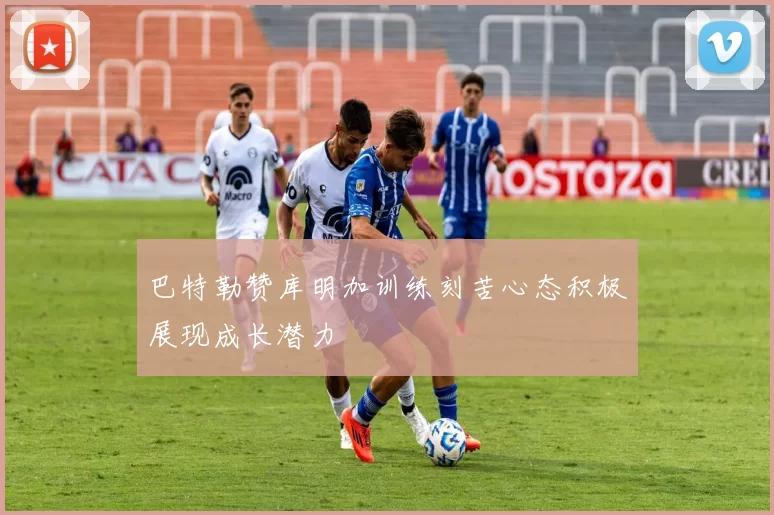 巴特勒赞库明加训练刻苦心态积极展现成长潜力