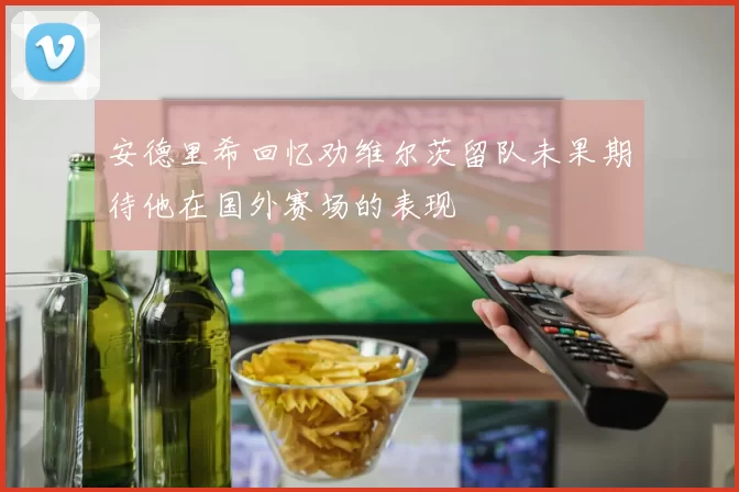 安德里希回忆劝维尔茨留队未果期待他在国外赛场的表现