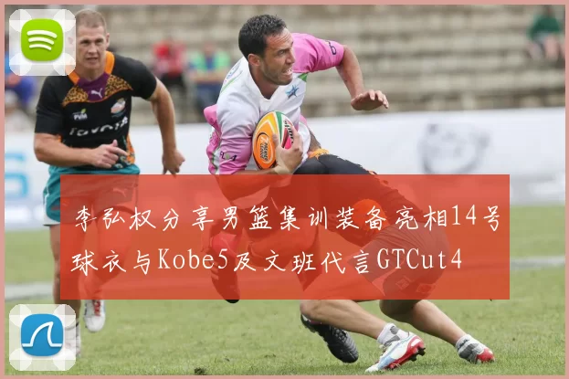 李弘权分享男篮集训装备亮相14号球衣与Kobe5及文班代言GTCut4