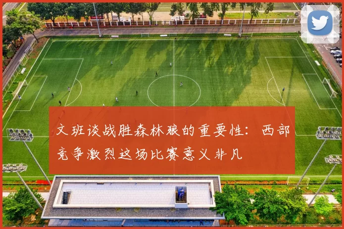 文班谈战胜森林狼的重要性：西部竞争激烈这场比赛意义非凡