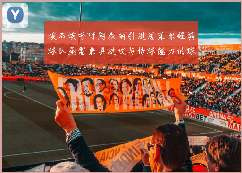 埃布埃呼吁阿森纳引进居莱尔强调球队亟需兼具进攻与传球能力的球员